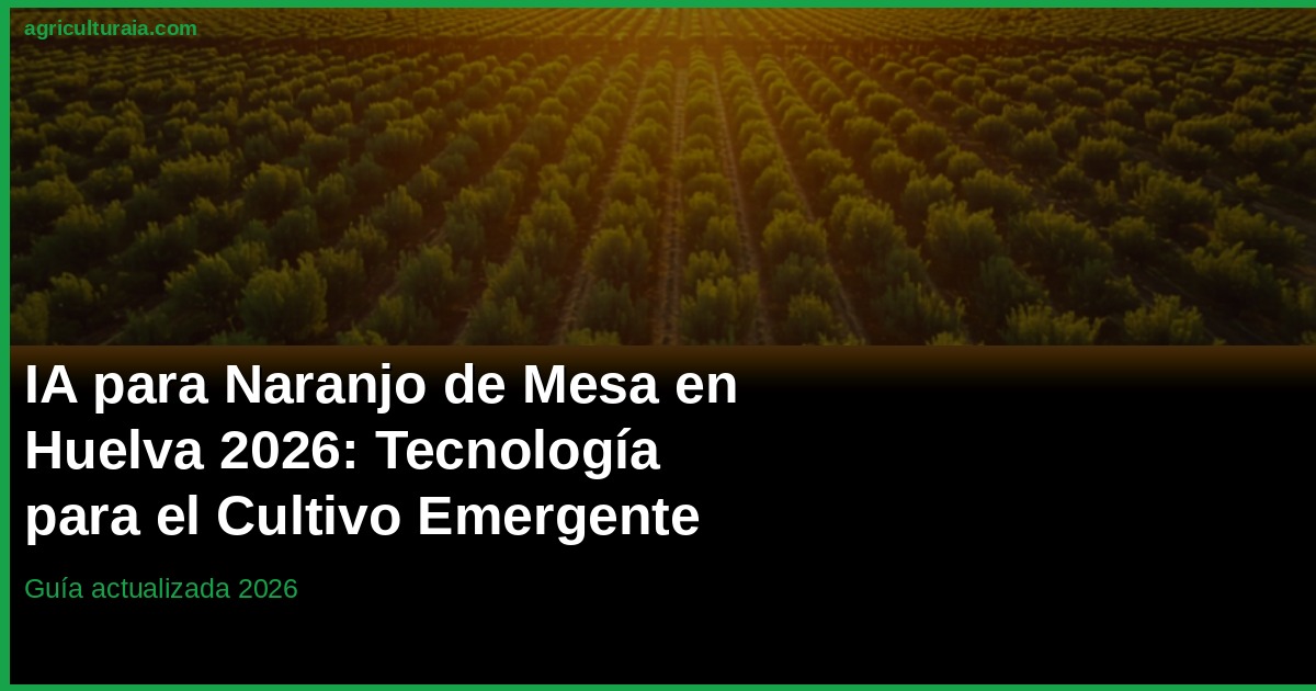 IA en el Naranjo de Mesa en Huelva 2026: Tecnología Agrícola